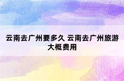 云南去广州要多久 云南去广州旅游大概费用